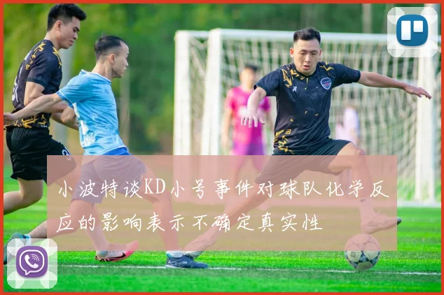 小波特谈KD小号事件对球队化学反应的影响表示不确定真实性