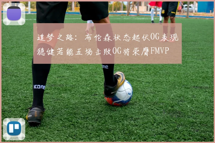 追梦之路：布伦森状态起伏OG表现稳健若能五场击败OG将荣膺FMVP