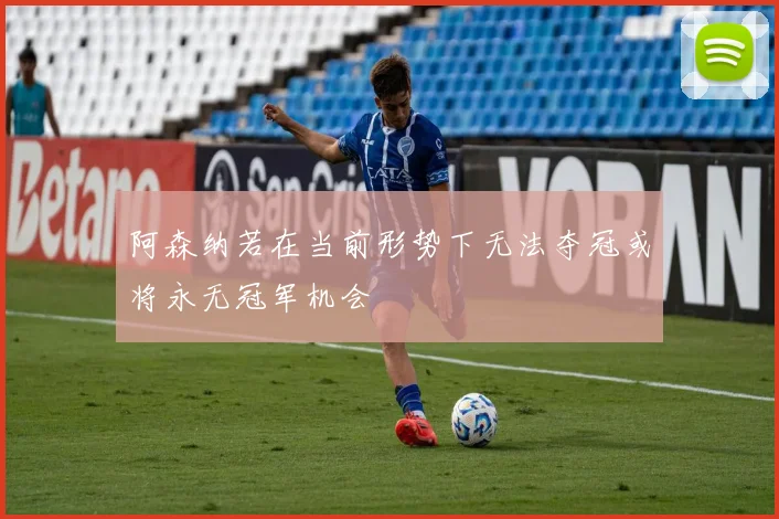 阿森纳若在当前形势下无法夺冠或将永无冠军机会