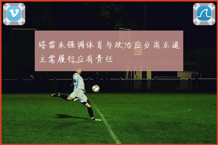 塔雷米强调体育与政治应分离东道主需履行应有责任