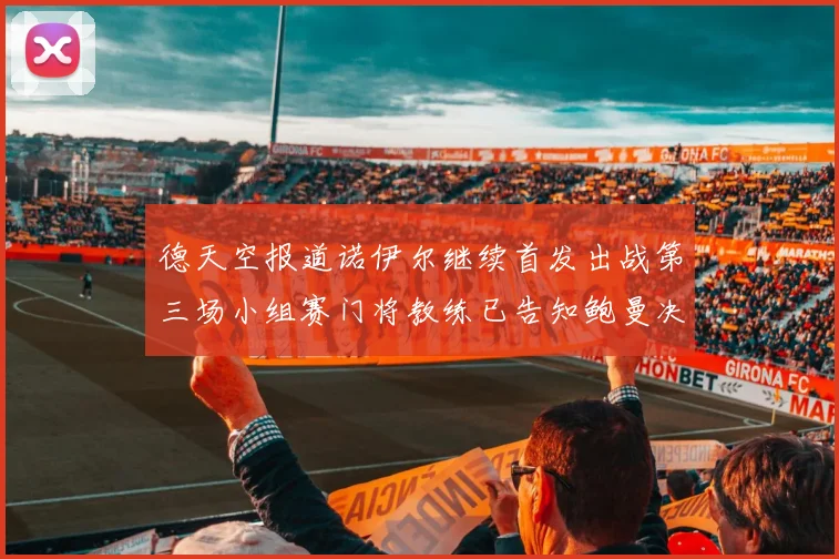 德天空报道诺伊尔继续首发出战第三场小组赛门将教练已告知鲍曼决定