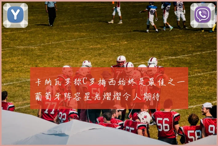 卡纳瓦罗称C罗梅西始终是最佳之一葡萄牙阵容星光熠熠令人期待