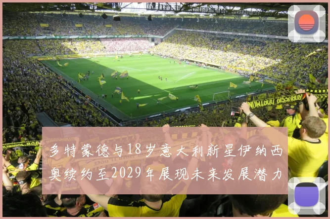 多特蒙德与18岁意大利新星伊纳西奥续约至2029年展现未来发展潜力