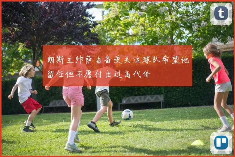 朗斯主帅萨吉备受关注球队希望他留任但不愿付出过高代价