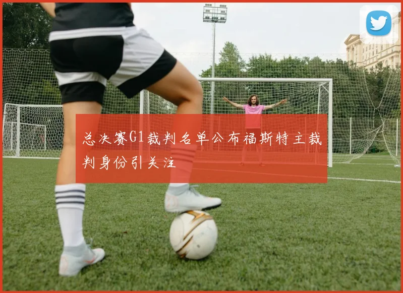 总决赛G1裁判名单公布福斯特主裁判身份引关注