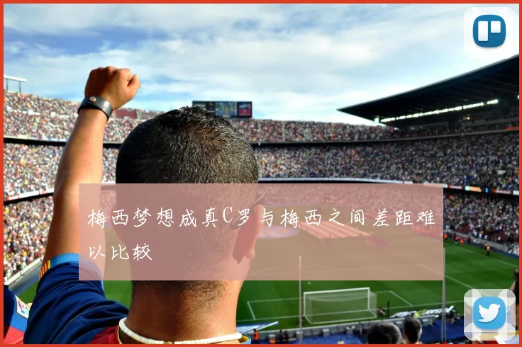 梅西梦想成真C罗与梅西之间差距难以比较