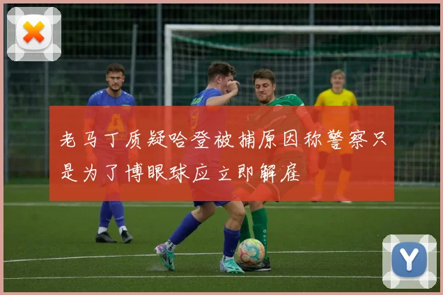 老马丁质疑哈登被捕原因称警察只是为了博眼球应立即解雇