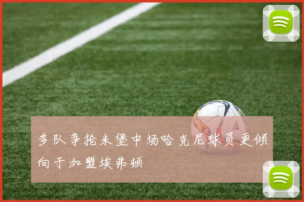 多队争抢米堡中场哈克尼球员更倾向于加盟埃弗顿