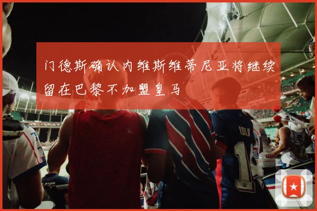 门德斯确认内维斯维蒂尼亚将继续留在巴黎不加盟皇马