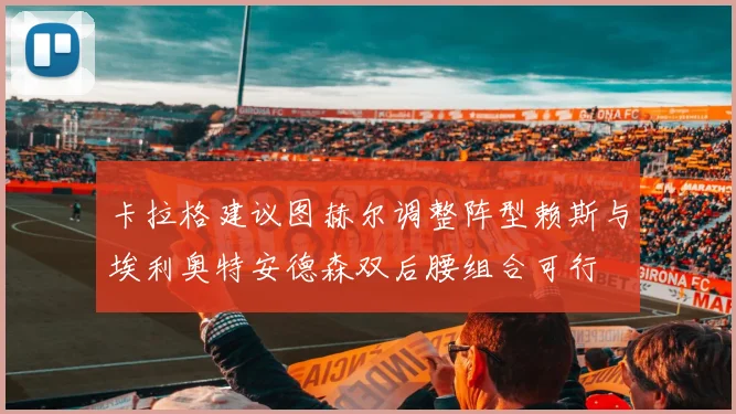卡拉格建议图赫尔调整阵型赖斯与埃利奥特安德森双后腰组合可行